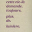 Mais cette vie-là demande. toujours. plus. de. lumière.