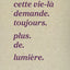 Mais cette vie-là demande. toujours. plus. de. lumière.
