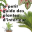 Le Petit Guide jardin des plantes d'intérieur